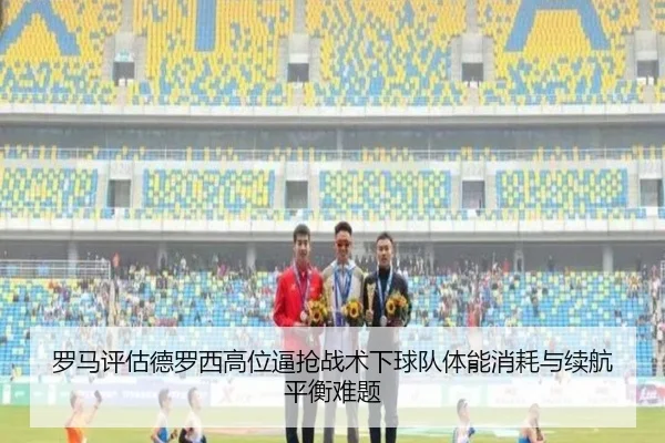 罗马评估德罗西高位逼抢战术下球队体能消耗与续航平衡难题