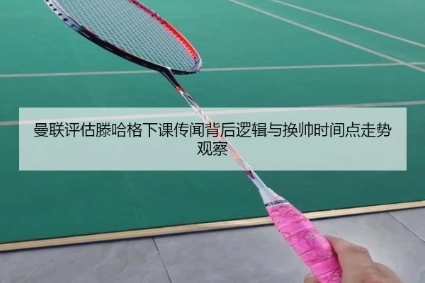 曼联评估滕哈格下课传闻背后逻辑与换帅时间点走势观察