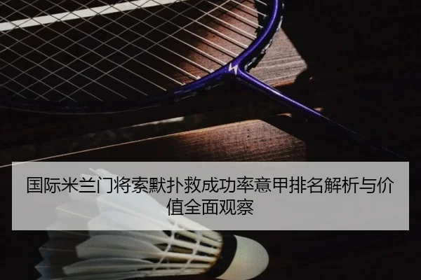 国际米兰门将索默扑救成功率意甲排名解析与价值全面观察
