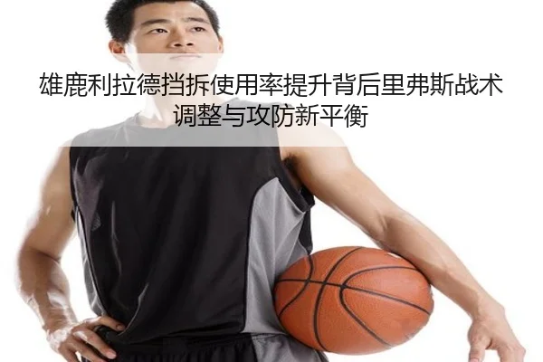 雄鹿利拉德挡拆使用率提升背后里弗斯战术调整与攻防新平衡